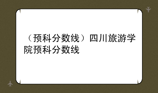 （预科分数线）四川旅游学院预科分数线