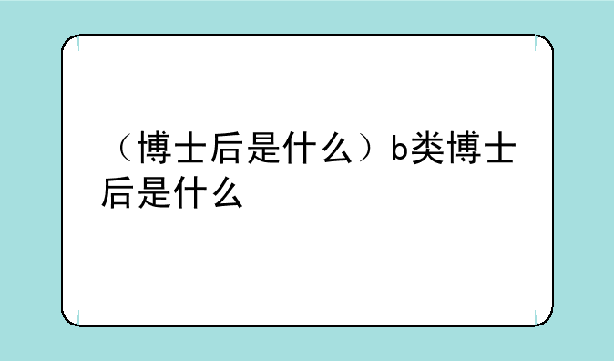（博士后是什么）b类博士后是什么