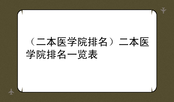 （二本医学院排名）二本医学院排名一览表