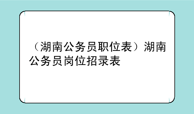 （湖南公务员职位表）湖南公务员岗位招录表