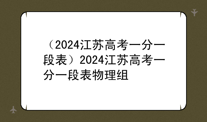 （2024江苏高考一分一段表）2024江苏高考一分一段表物理组