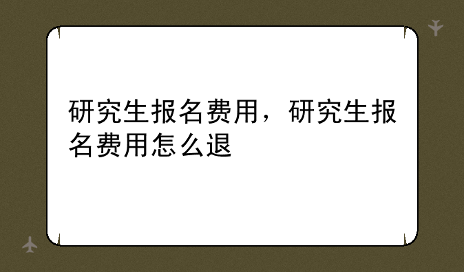 研究生报名费用，研究生报名费用怎么退