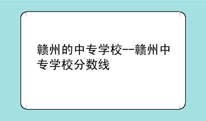 赣州的中专学校--赣州中专学校分数线