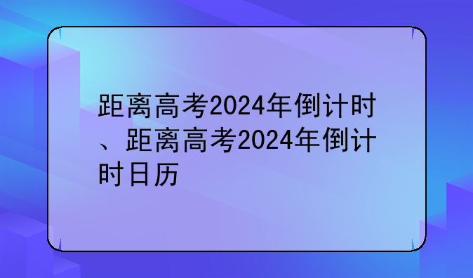 距离高考2024年倒计时、距离高考2024年倒计时日历