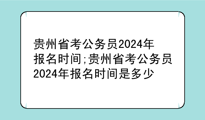 贵州省考公务员2024年报名时间;贵州省考公务员2024年报名时间是多少
