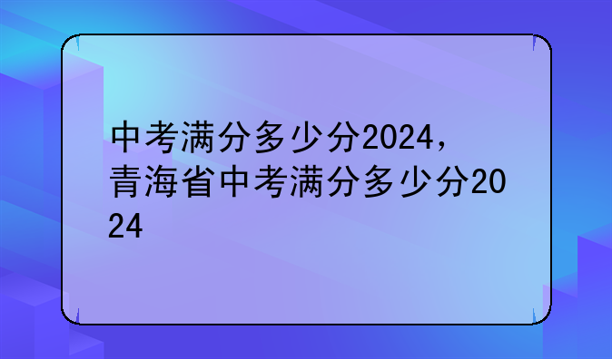 中考满分多少分2024，青海省中考满分多少分2024
