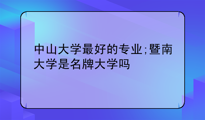 中山大学最好的专业;暨南大学是名牌大学吗
