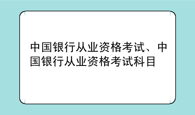 中国银行从业资格考试、中国银行从业资格考试科目