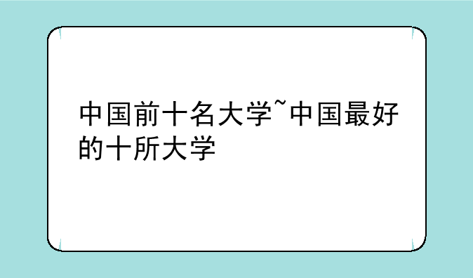 中国前十名大学~中国最好的十所大学