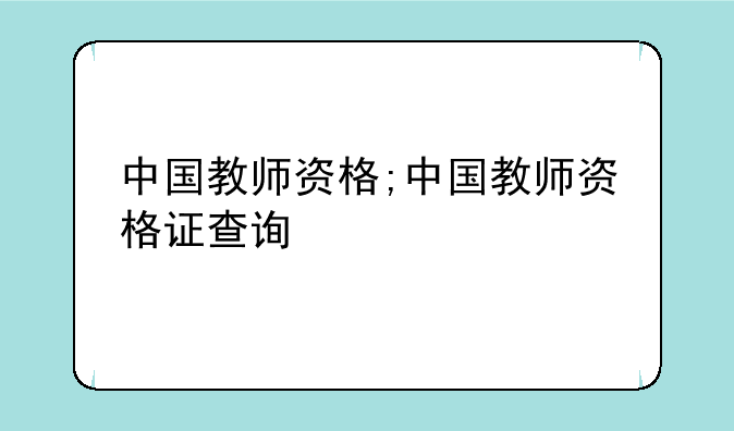 中国教师资格;中国教师资格证查询