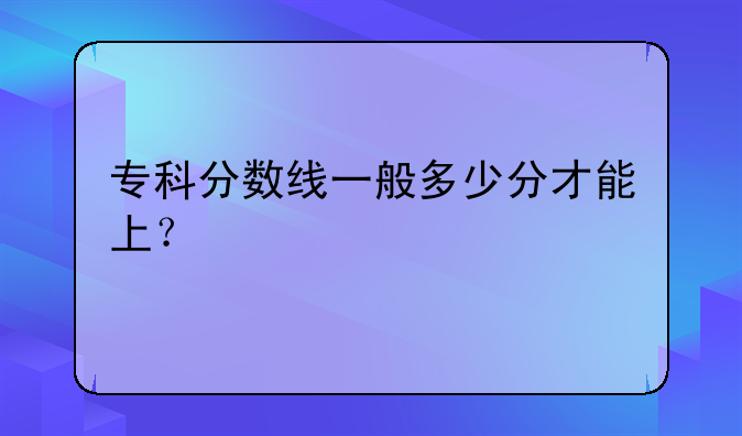 专科分数线一般多少分才能上？