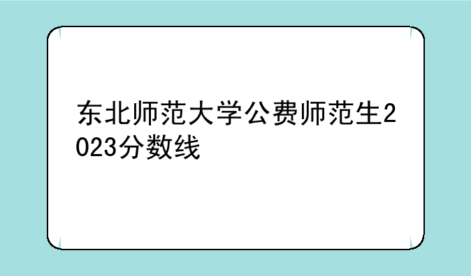 东北师范大学公费师范生2023分数线