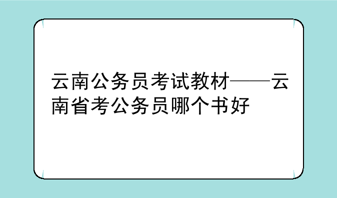 云南公务员考试教材——云南省考公务员哪个书好