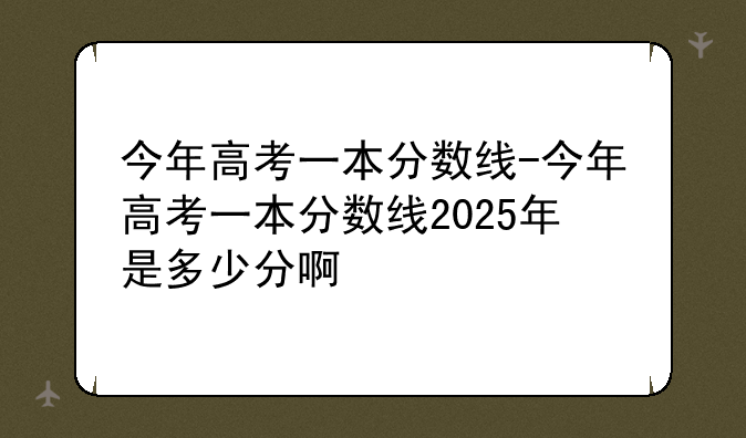 今年高考一本分数线-今年高考一本分数线2025年是多少分啊