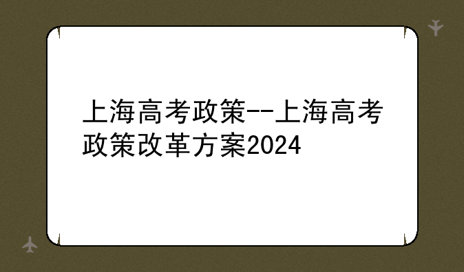 上海高考政策--上海高考政策改革方案2024