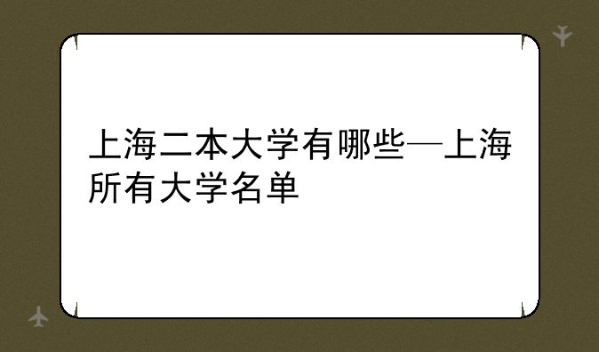 上海二本大学有哪些—上海所有大学名单