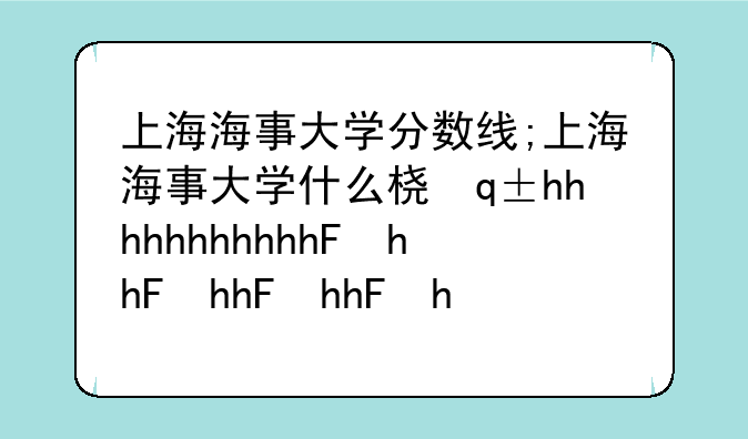 上海海事大学分数线;上海海事大学什么档次