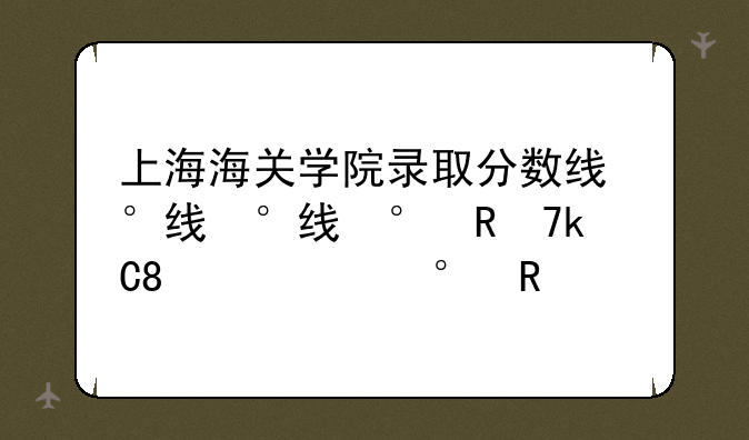上海海关学院录取分数线，上海海关学院录取分数线是多少