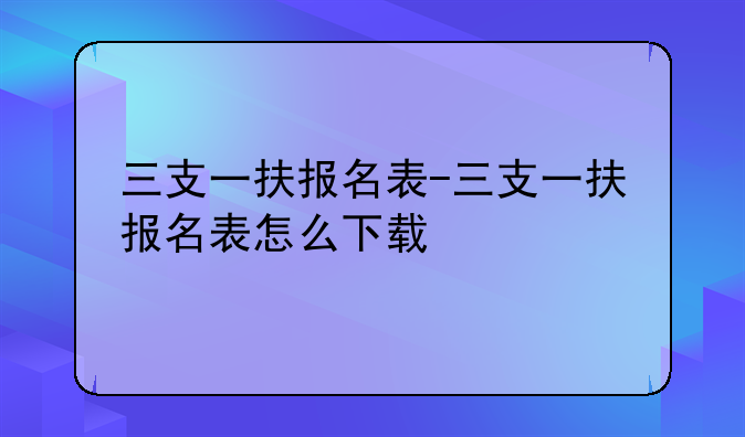 三支一扶报名表-三支一扶报名表怎么下载