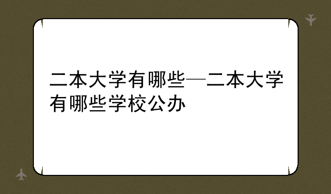 二本大学有哪些—二本大学有哪些学校公办