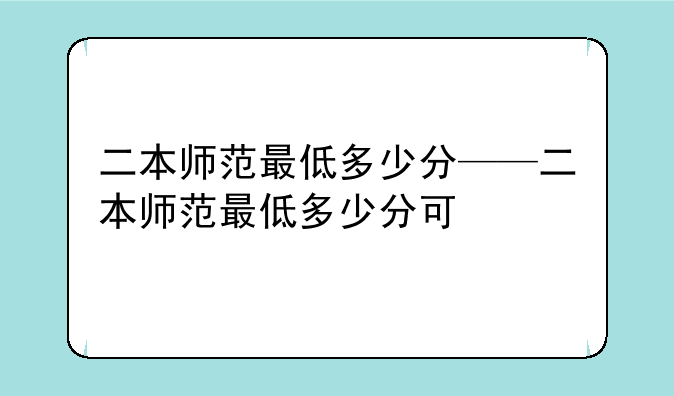 二本师范最低多少分——二本师范最低多少分可