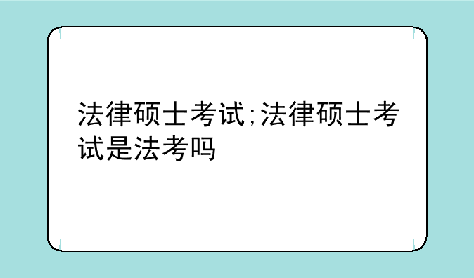 法律硕士考试;法律硕士考试是法考吗