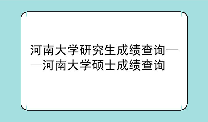 河南大学研究生成绩查询——河南大学硕士成绩查询