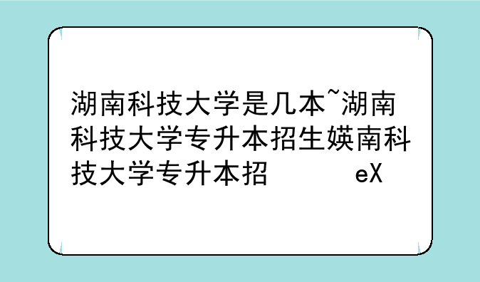 湖南科技大学是几本~湖南科技大学专升本招生简章