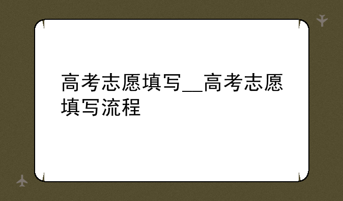 高考志愿填写__高考志愿填写流程