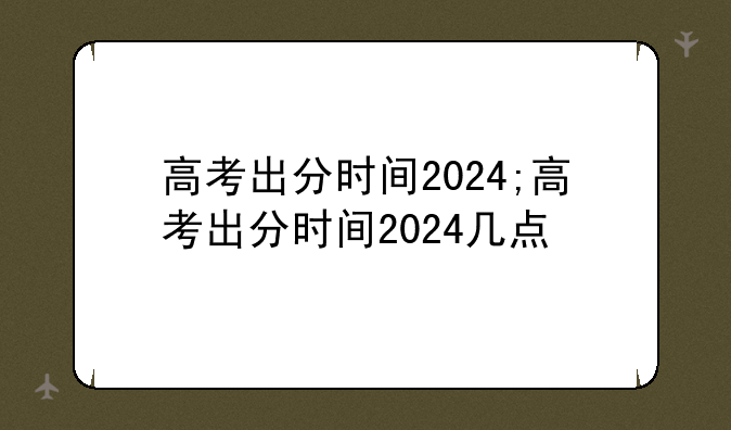 高考出分时间2024;高考出分时间2024几点