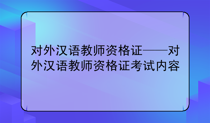 对外汉语教师资格证——对外汉语教师资格证考试内容