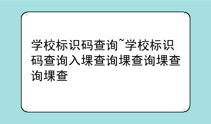 学校标识码查询~学校标识码查询入口