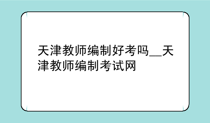 天津教师编制好考吗__天津教师编制考试网
