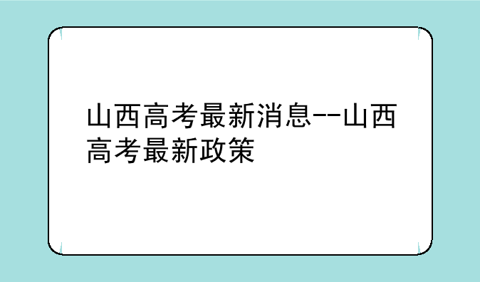 山西高考最新消息--山西高考最新政策