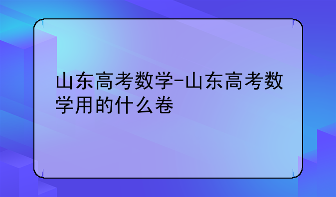山东高考数学-山东高考数学用的什么卷