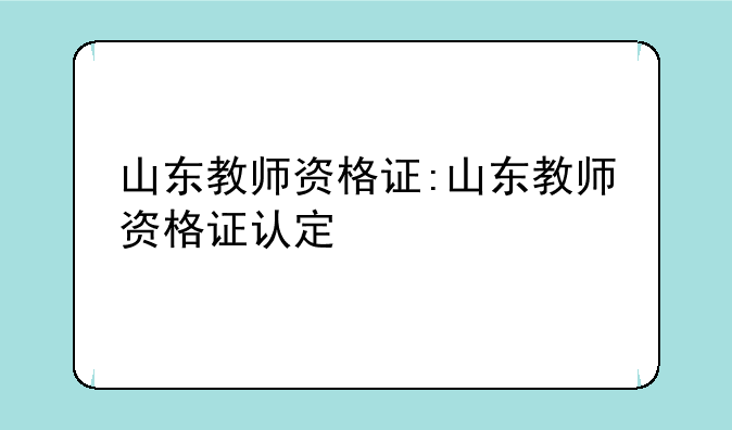 山东教师资格证:山东教师资格证认定