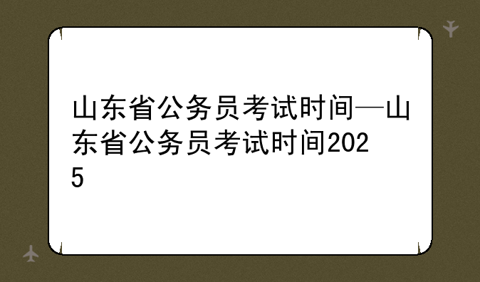 山东省公务员考试时间—山东省公务员考试时间2025