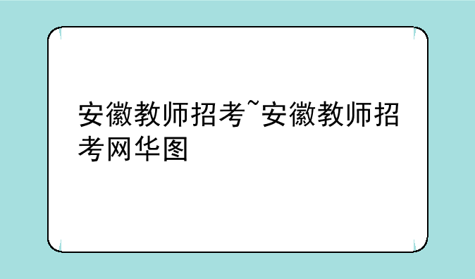安徽教师招考~安徽教师招考网华图