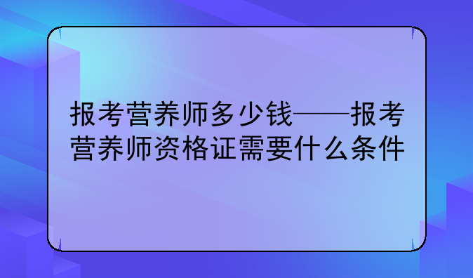 报考营养师多少钱——报考营养师资格证需要什么条件