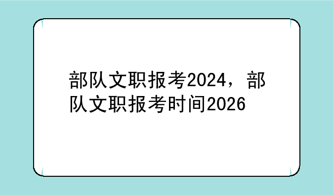 部队文职报考2024，部队文职报考时间2026