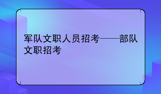 军队文职人员招考——部队文职招考