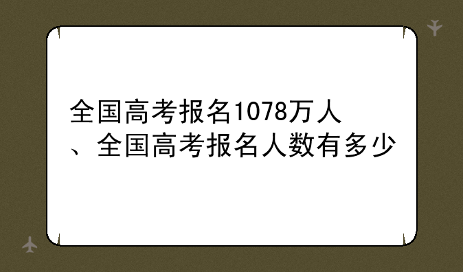 全国高考报名1078万人、全国高考报名人数有多少