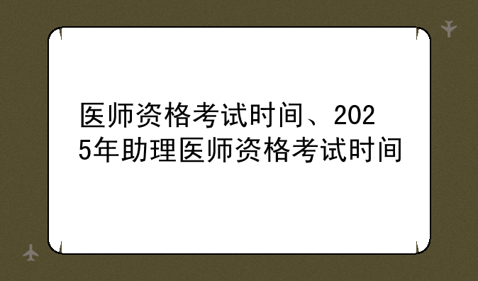 医师资格考试时间、2025年助理医师资格考试时间