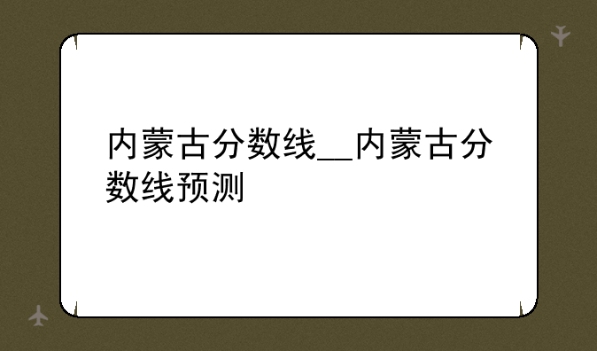 内蒙古分数线__内蒙古分数线预测